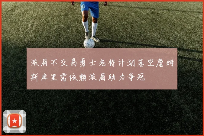 浓眉不交易勇士老将计划落空詹姆斯库里需依赖浓眉助力争冠