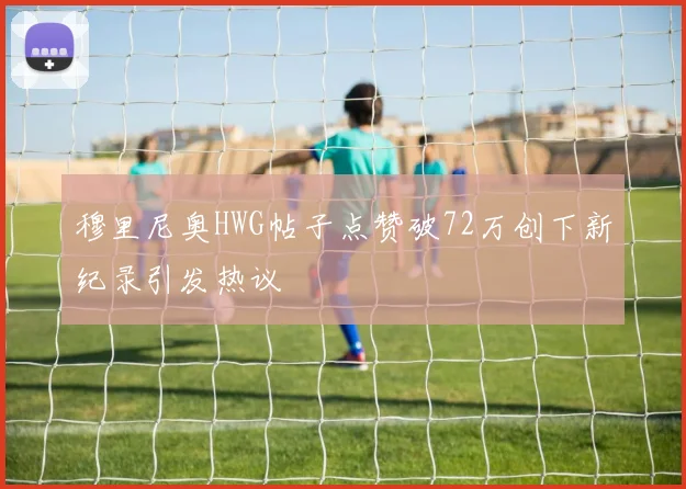 穆里尼奥HWG帖子点赞破72万创下新纪录引发热议