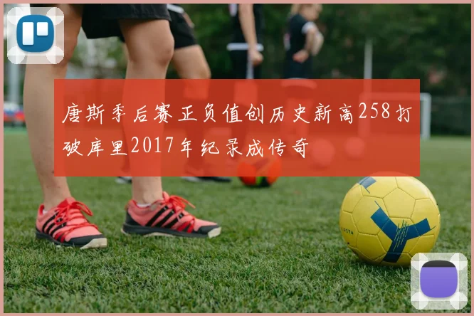 唐斯季后赛正负值创历史新高258打破库里2017年纪录成传奇