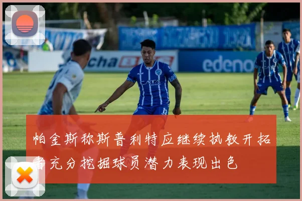 帕金斯称斯普利特应继续执教开拓者充分挖掘球员潜力表现出色