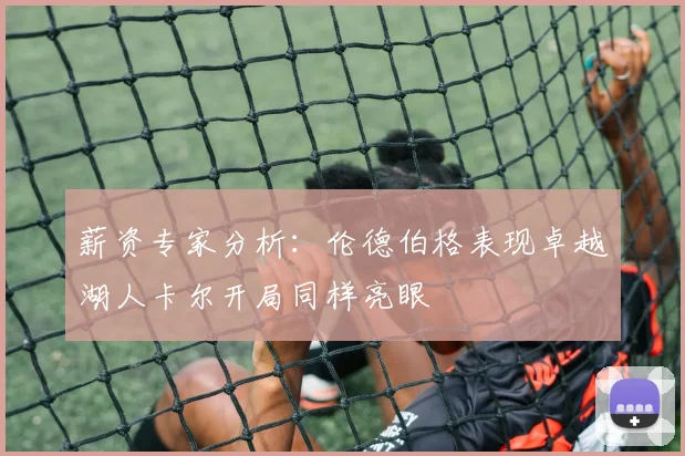 薪资专家分析：伦德伯格表现卓越湖人卡尔开局同样亮眼