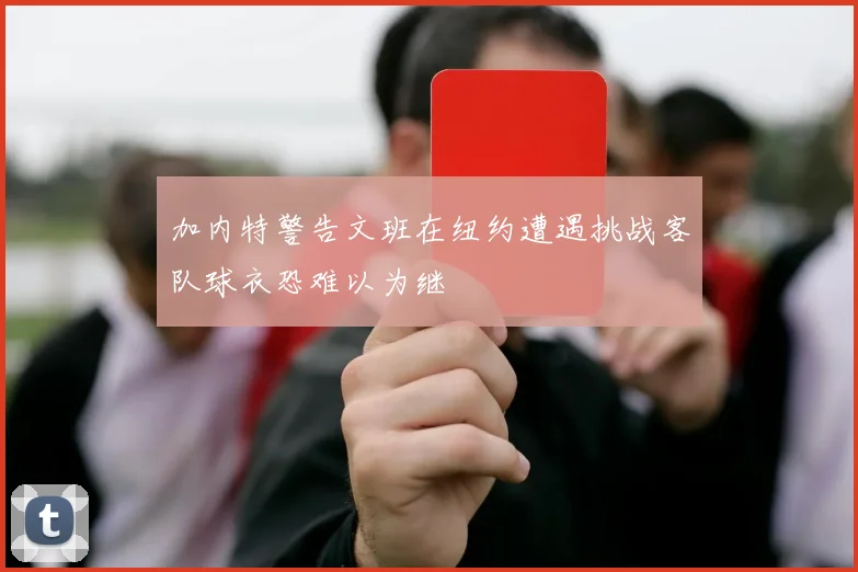 加内特警告文班在纽约遭遇挑战客队球衣恐难以为继