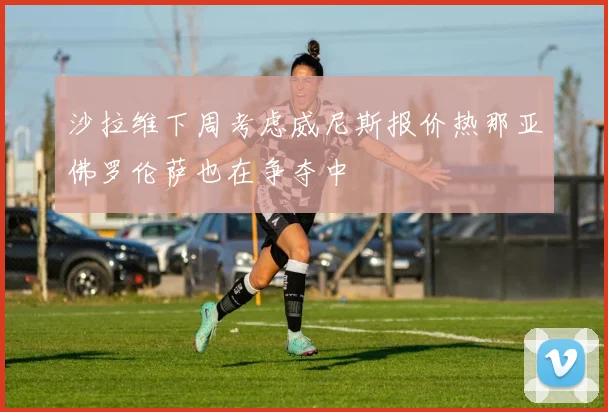 沙拉维下周考虑威尼斯报价热那亚佛罗伦萨也在争夺中