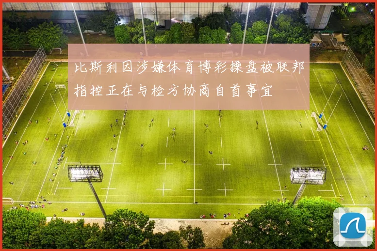 比斯利因涉嫌体育博彩操盘被联邦指控正在与检方协商自首事宜