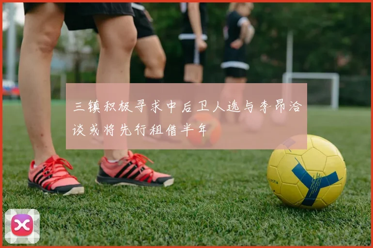 三镇积极寻求中后卫人选与李昂洽谈或将先行租借半年