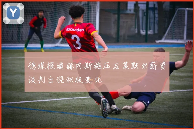 德媒报道赫内斯施压后莱默尔薪资谈判出现积极变化